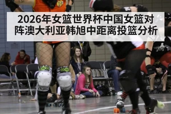 2026年女篮世界杯中国女篮对阵澳大利亚韩旭中距离投篮分析